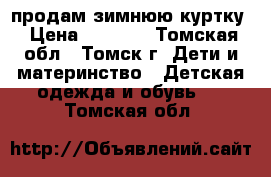 продам зимнюю куртку › Цена ­ 1 000 - Томская обл., Томск г. Дети и материнство » Детская одежда и обувь   . Томская обл.